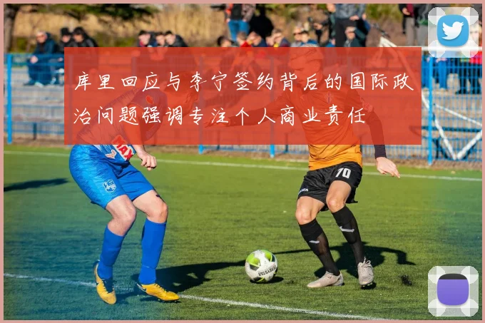 库里回应与李宁签约背后的国际政治问题强调专注个人商业责任