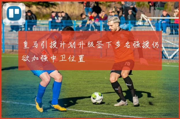 皇马引援计划升级签下多名强援仍欲加强中卫位置