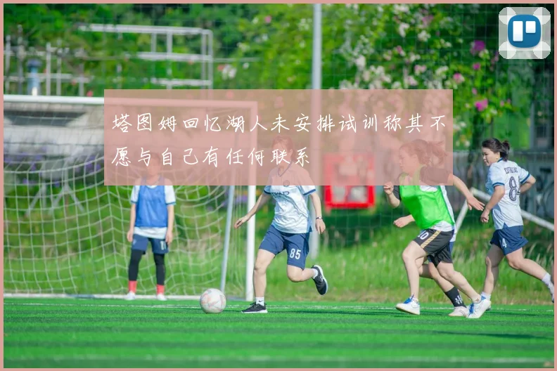 塔图姆回忆湖人未安排试训称其不愿与自己有任何联系