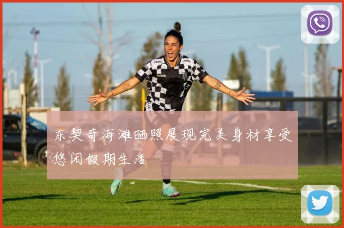 东契奇海滩晒照展现完美身材享受悠闲假期生活