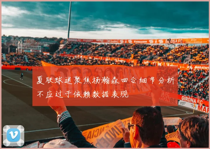 夏联球迷聚焦杨瀚森回合细节分析不应过于依赖数据表现