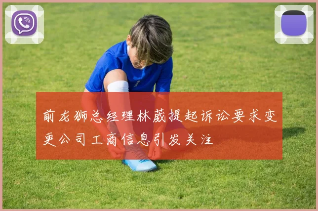 前龙狮总经理林葳提起诉讼要求变更公司工商信息引发关注