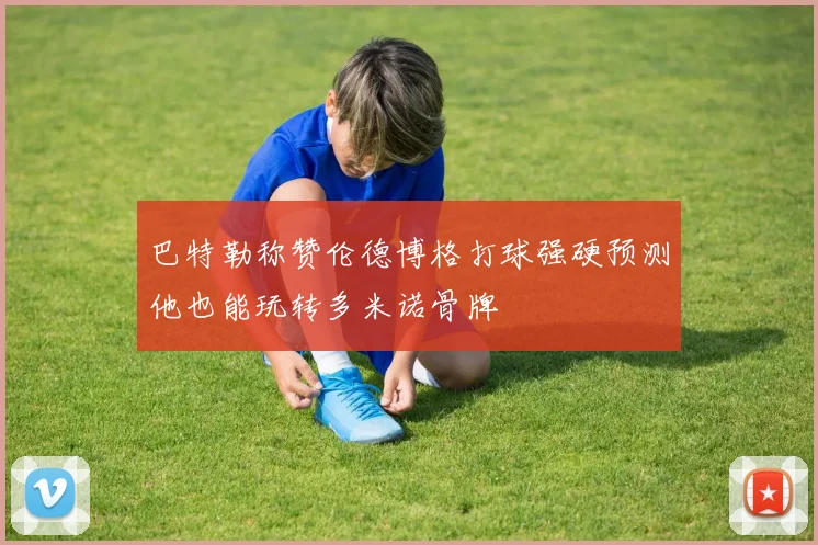 巴特勒称赞伦德博格打球强硬预测他也能玩转多米诺骨牌