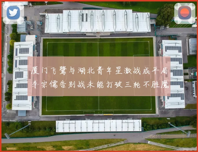 厦门飞鹭与湖北青年星激战成平局李宗儒告别战未能打破三轮不胜魔咒