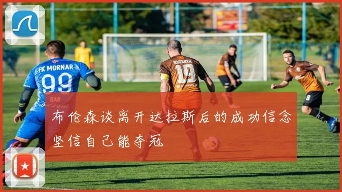 布伦森谈离开达拉斯后的成功信念坚信自己能夺冠