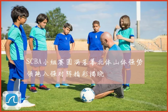 SCBA小组赛圆满落幕北体山体强势领跑八强对阵精彩揭晓