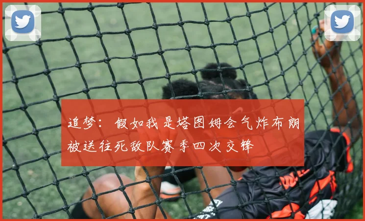 追梦：假如我是塔图姆会气炸布朗被送往死敌队赛季四次交锋