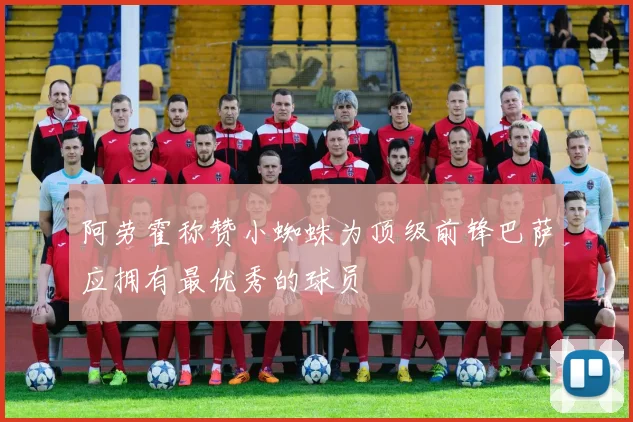 阿劳霍称赞小蜘蛛为顶级前锋巴萨应拥有最优秀的球员