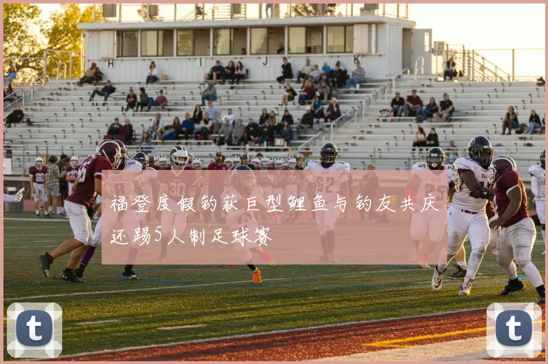 福登度假钓获巨型鲤鱼与钓友共庆还踢5人制足球赛