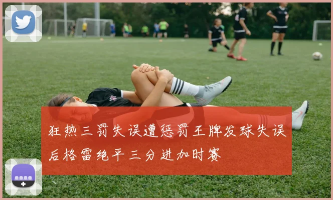 狂热三罚失误遭惩罚王牌发球失误后格雷绝平三分进加时赛